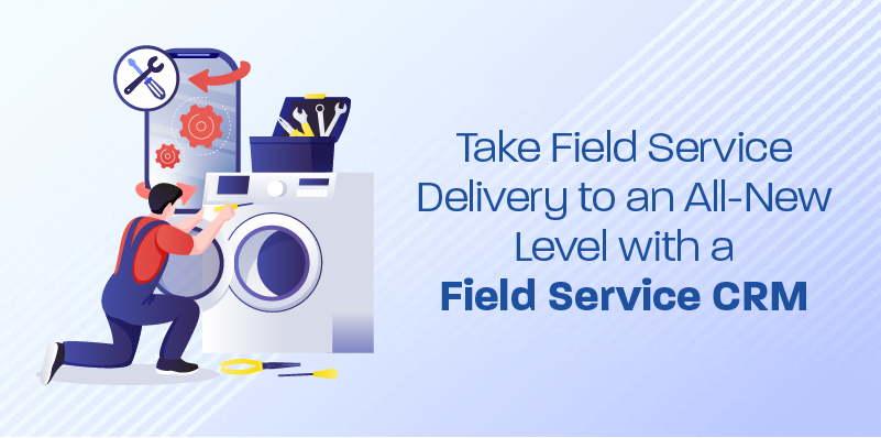 Take Field Service Delivery to an All-New Level with a Field Service CRM